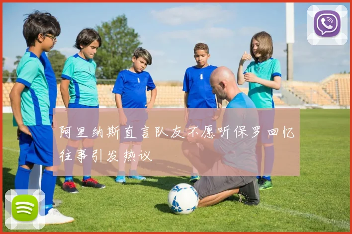 阿里纳斯直言队友不愿听保罗回忆往事引发热议