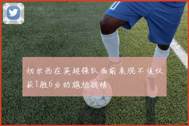 切尔西在英超强队面前表现不佳仅获1胜6分的尴尬战绩