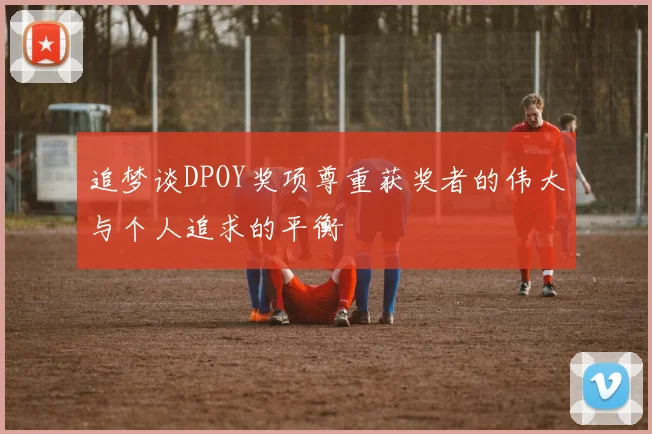 追梦谈DPOY奖项尊重获奖者的伟大与个人追求的平衡