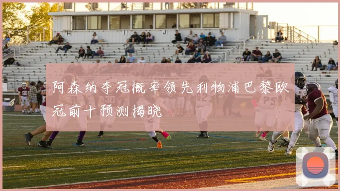 阿森纳夺冠概率领先利物浦巴黎欧冠前十预测揭晓