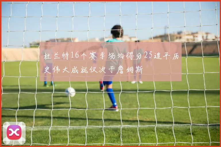 杜兰特16个赛季场均得分25追平历史伟大成就仅次于詹姆斯