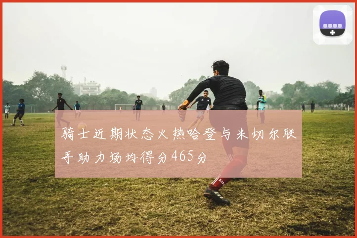 骑士近期状态火热哈登与米切尔联手助力场均得分465分