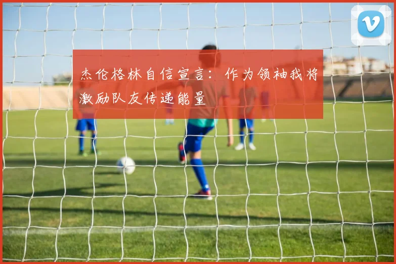 杰伦格林自信宣言：作为领袖我将激励队友传递能量