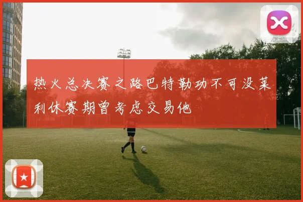 热火总决赛之路巴特勒功不可没莱利休赛期曾考虑交易他