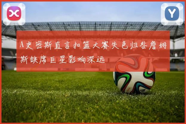 A史密斯直言扣篮大赛失色归咎詹姆斯缺席巨星影响深远