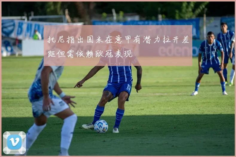 托尼指出国米在意甲有潜力拉开差距但需依赖欧冠表现