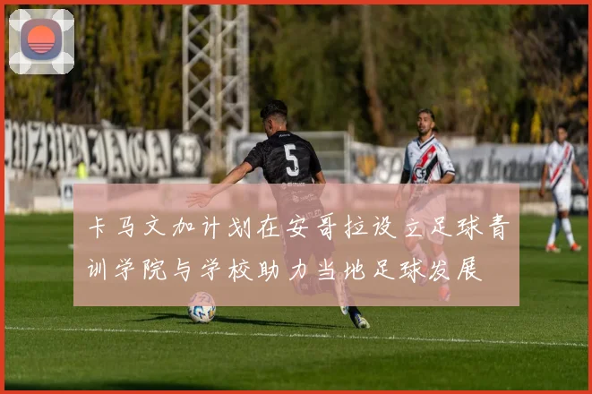 卡马文加计划在安哥拉设立足球青训学院与学校助力当地足球发展