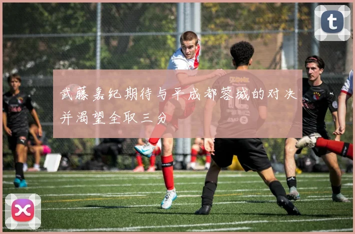 武藤嘉纪期待与平成都蓉城的对决并渴望全取三分