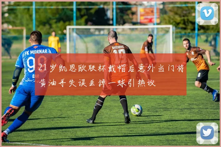 21岁凯恩欧联杯戴帽后意外当门将黄油手失误丢掉一球引热议