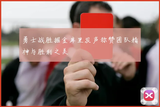勇士战胜掘金库里发声称赞团队精神与胜利之美