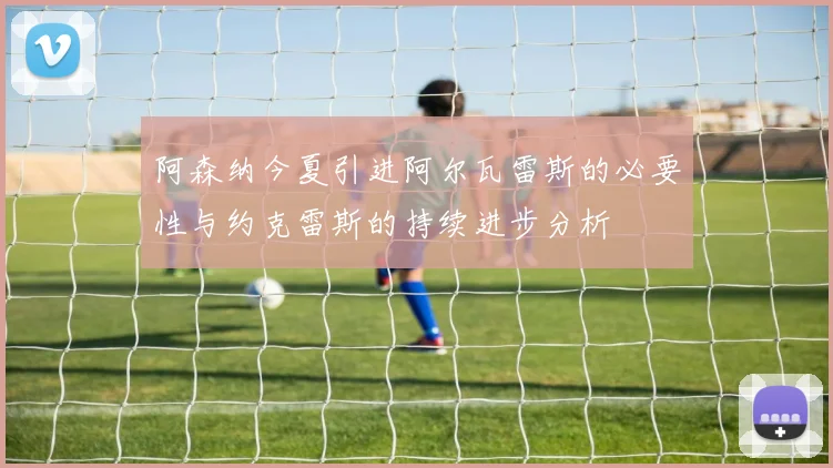 阿森纳今夏引进阿尔瓦雷斯的必要性与约克雷斯的持续进步分析