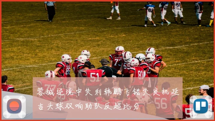 蓉城逆境中失利韩鹏飞错失良机延吉头球双响助队反超比分