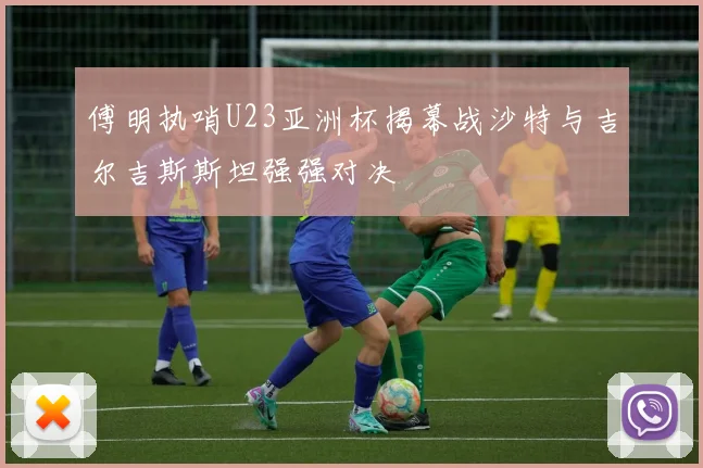 傅明执哨U23亚洲杯揭幕战沙特与吉尔吉斯斯坦强强对决