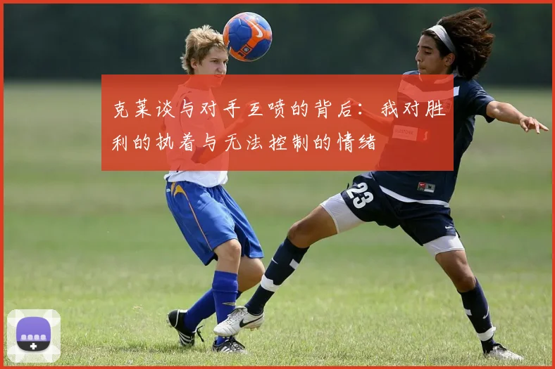 克莱谈与对手互喷的背后：我对胜利的执着与无法控制的情绪