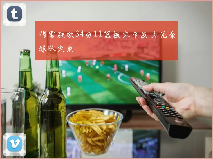 穆雷狂砍34分11篮板末节发力无奈球队失利
