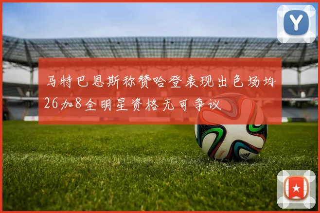 马特巴恩斯称赞哈登表现出色场均26加8全明星资格无可争议