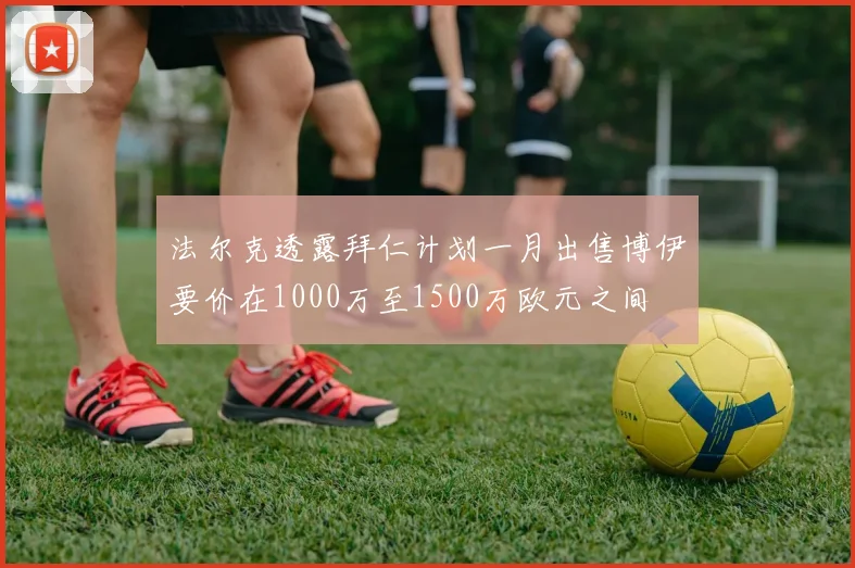 法尔克透露拜仁计划一月出售博伊要价在1000万至1500万欧元之间