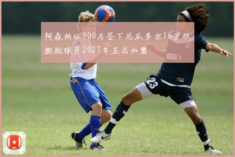 阿森纳以900万签下厄瓜多尔16岁双胞胎球员2027年正式加盟