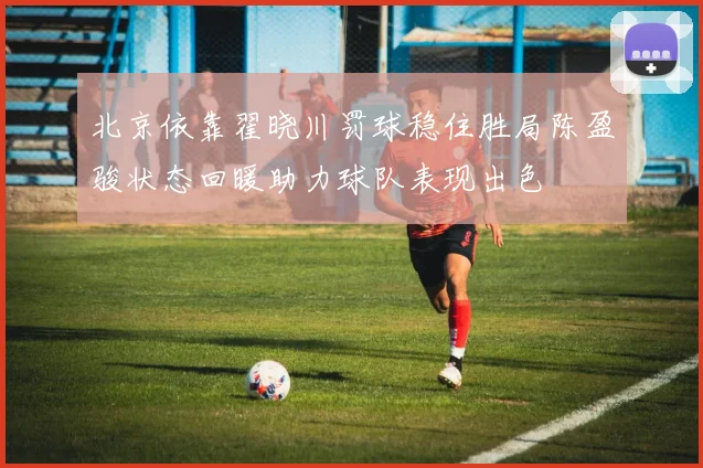 北京依靠翟晓川罚球稳住胜局陈盈骏状态回暖助力球队表现出色