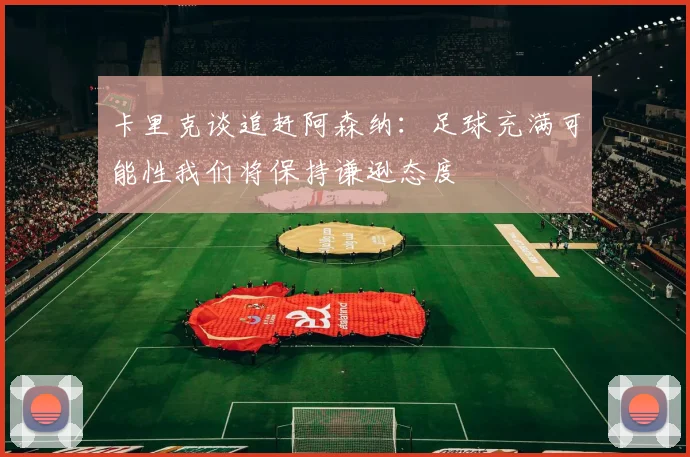 卡里克谈追赶阿森纳：足球充满可能性我们将保持谦逊态度