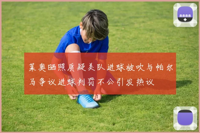莱奥晒照质疑美队进球被吹与帕尔马争议进球判罚不公引发热议
