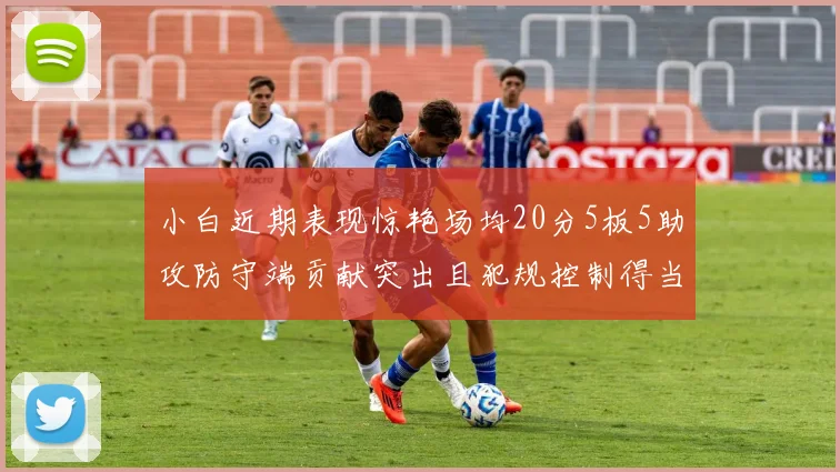 小白近期表现惊艳场均20分5板5助攻防守端贡献突出且犯规控制得当