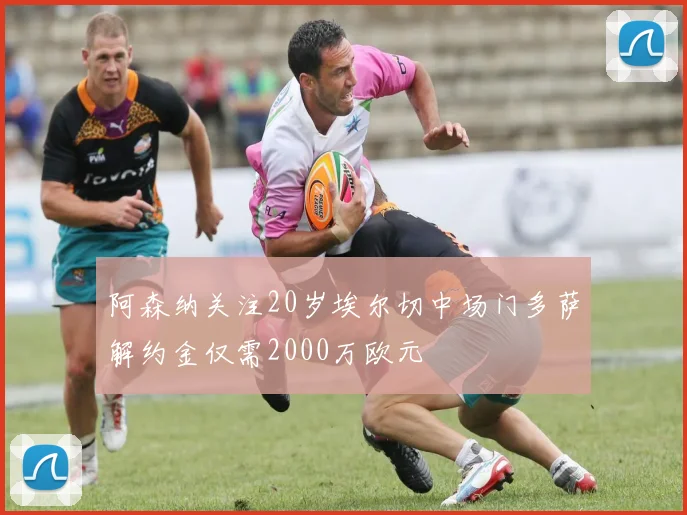 阿森纳关注20岁埃尔切中场门多萨解约金仅需2000万欧元